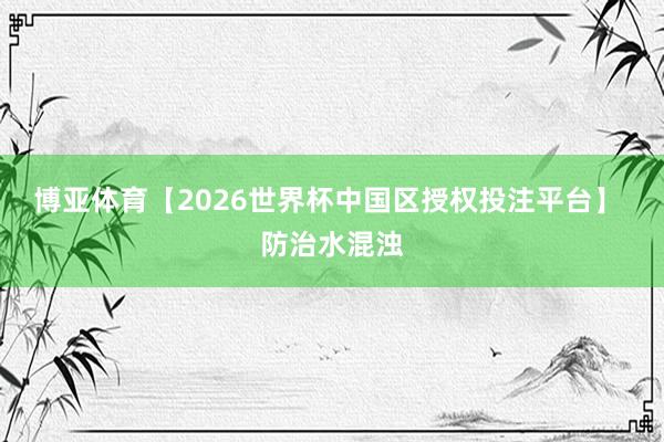 博亚体育【2026世界杯中国区授权投注平台】 防治水混浊