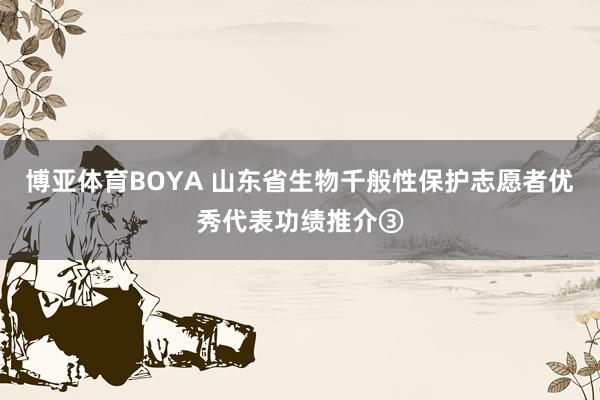博亚体育BOYA 山东省生物千般性保护志愿者优秀代表功绩推介③