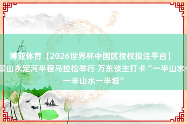 博亚体育【2026世界杯中国区授权投注平台】 北京石景山永定河半程马拉松举行 万东谈主打卡“一半山水一半城”