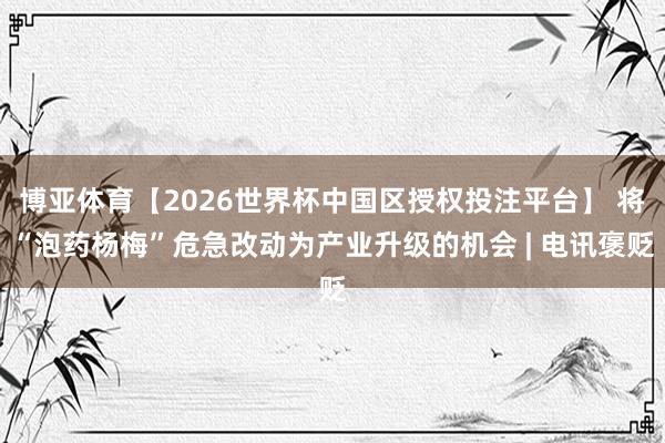 博亚体育【2026世界杯中国区授权投注平台】 将“泡药杨梅”危急改动为产业升级的机会 | 电讯褒贬
