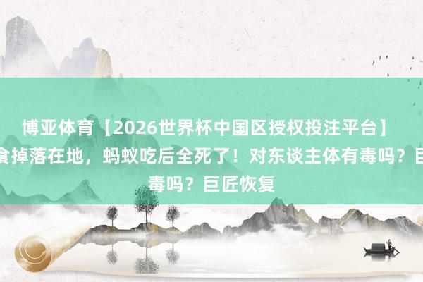 博亚体育【2026世界杯中国区授权投注平台】 儿童零食掉落在地，蚂蚁吃后全死了！对东谈主体有毒吗？巨匠恢复