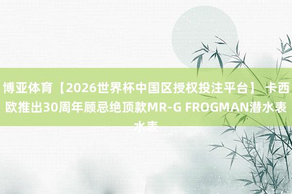 博亚体育【2026世界杯中国区授权投注平台】 卡西欧推出30周年顾忌绝顶款MR-G FROGMAN潜水表