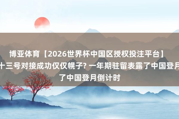 博亚体育【2026世界杯中国区授权投注平台】 神舟二十三号对接成功仅仅幌子? 一年期驻留表露了中国登月倒计时