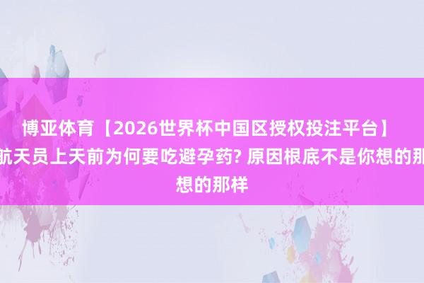 博亚体育【2026世界杯中国区授权投注平台】 女航天员上天前为何要吃避孕药? 原因根底不是你想的那样