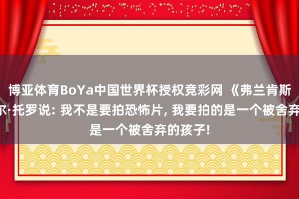 博亚体育BoYa中国世界杯授权竞彩网 《弗兰肯斯坦》德尔·托罗说: 我不是要拍恐怖片， 我要拍的是一个被舍弃的孩子!