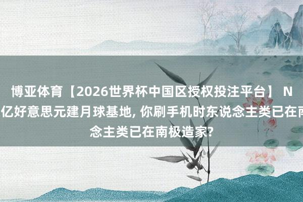 博亚体育【2026世界杯中国区授权投注平台】 NASA砸数亿好意思元建月球基地， 你刷手机时东说念主类已在南极造家?