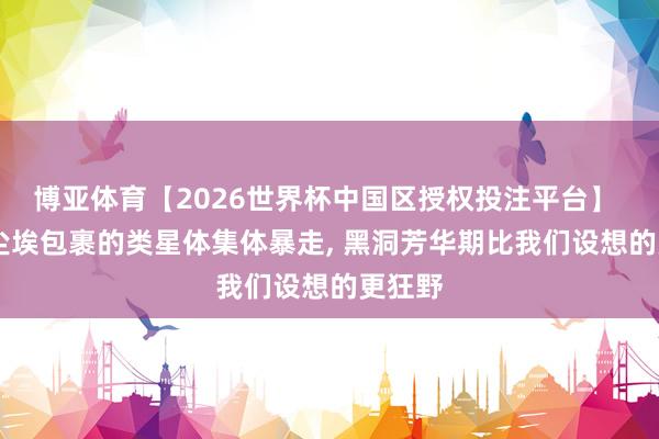 博亚体育【2026世界杯中国区授权投注平台】 77颗尘埃包裹的类星体集体暴走， 黑洞芳华期比我们设想的更狂野
