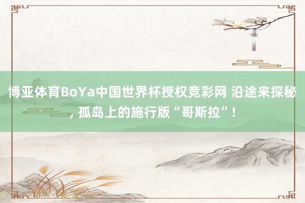 博亚体育BoYa中国世界杯授权竞彩网 沿途来探秘， 孤岛上的施行版“哥斯拉”!