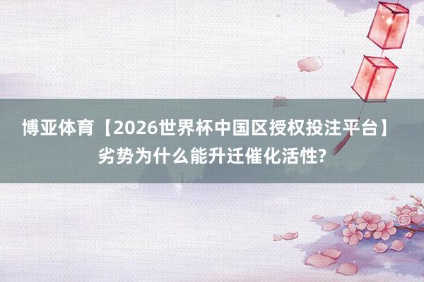 博亚体育【2026世界杯中国区授权投注平台】 劣势为什么能升迁催化活性?