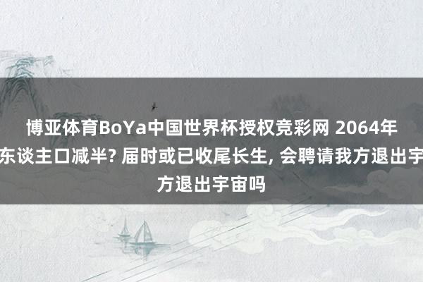 博亚体育BoYa中国世界杯授权竞彩网 2064年宇宙东谈主口减半? 届时或已收尾长生， 会聘请我方退出宇宙吗