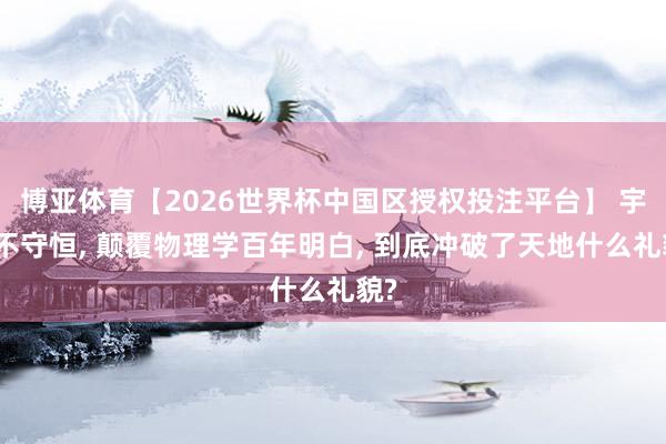 博亚体育【2026世界杯中国区授权投注平台】 宇称不守恒， 颠覆物理学百年明白， 到底冲破了天地什么礼貌?
