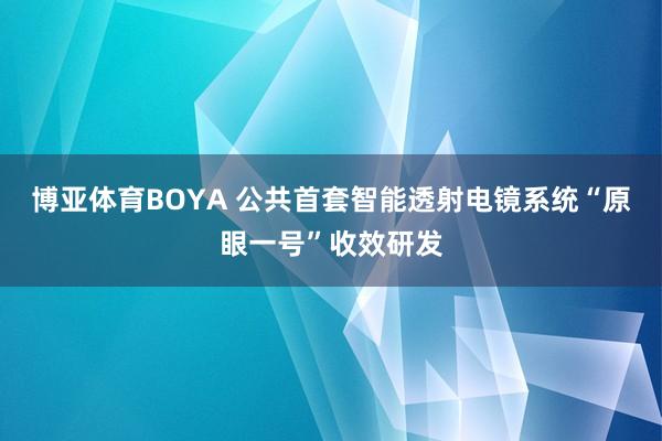 博亚体育BOYA 公共首套智能透射电镜系统“原眼一号”收效研发