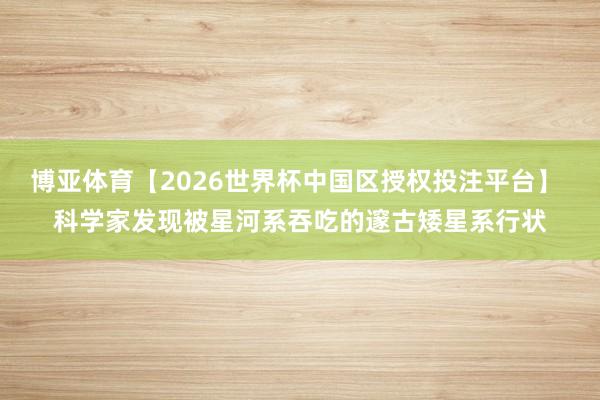 博亚体育【2026世界杯中国区授权投注平台】 科学家发现被星河系吞吃的邃古矮星系行状