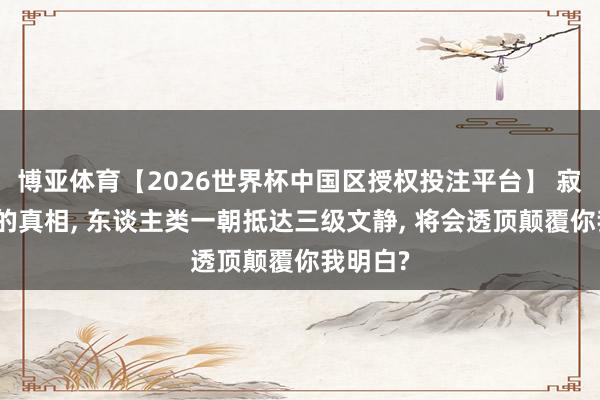 博亚体育【2026世界杯中国区授权投注平台】 寂寞六合的真相， 东谈主类一朝抵达三级文静， 将会透顶颠覆你我明白?