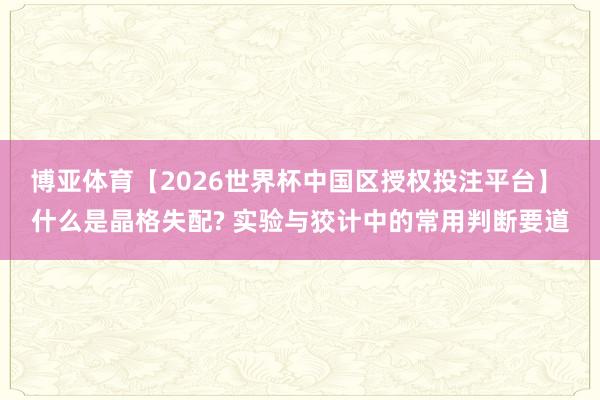 博亚体育【2026世界杯中国区授权投注平台】 什么是晶格失配? 实验与狡计中的常用判断要道