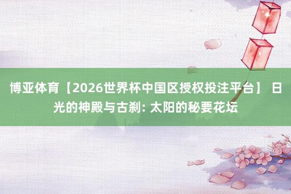博亚体育【2026世界杯中国区授权投注平台】 日光的神殿与古刹: 太阳的秘要花坛