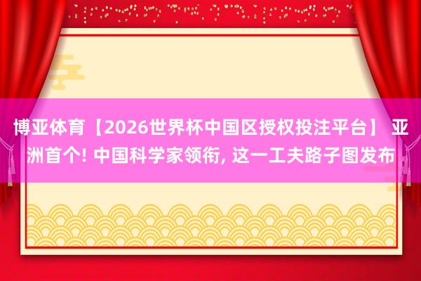 博亚体育【2026世界杯中国区授权投注平台】 亚洲首个! 中国科学家领衔， 这一工夫路子图发布