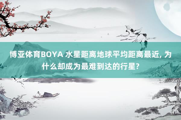 博亚体育BOYA 水星距离地球平均距离最近， 为什么却成为最难到达的行星?
