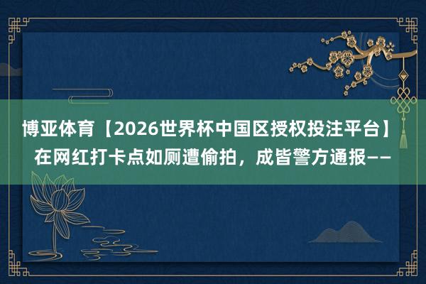 博亚体育【2026世界杯中国区授权投注平台】 在网红打卡点如厕遭偷拍，成皆警方通报——