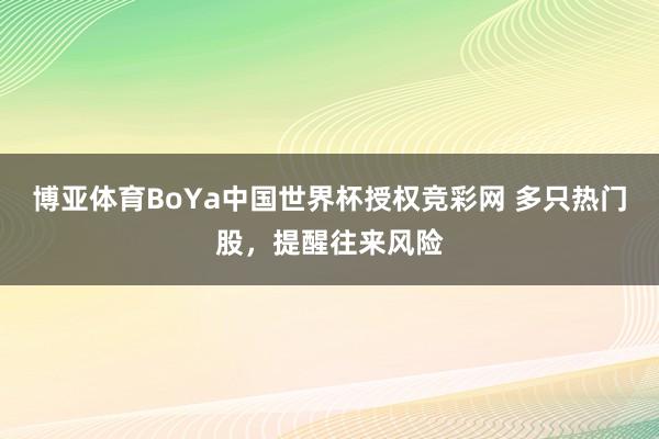 博亚体育BoYa中国世界杯授权竞彩网 多只热门股，提醒往来风险