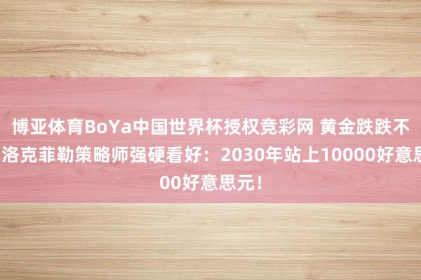 博亚体育BoYa中国世界杯授权竞彩网 黄金跌跌不休，洛克菲勒策略师强硬看好：2030年站上10000好意思元！