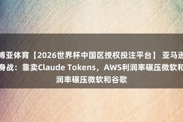 博亚体育【2026世界杯中国区授权投注平台】 亚马逊AI翻身战：靠卖Claude Tokens，AWS利润率碾压微软和谷歌