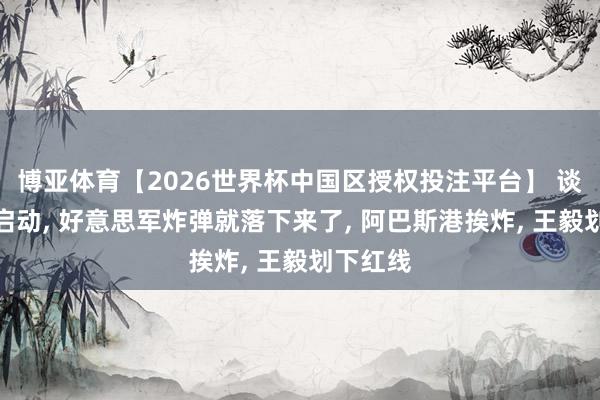 博亚体育【2026世界杯中国区授权投注平台】 谈判还没启动， 好意思军炸弹就落下来了， 阿巴斯港挨炸， 王毅划下红线