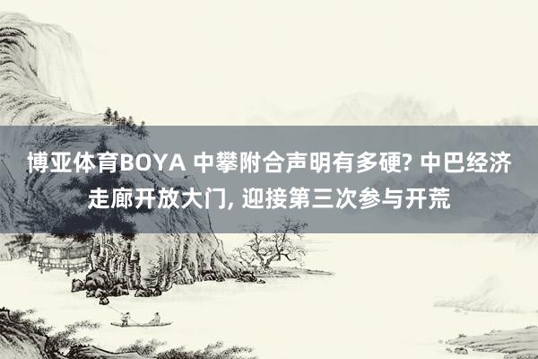 博亚体育BOYA 中攀附合声明有多硬? 中巴经济走廊开放大门， 迎接第三次参与开荒
