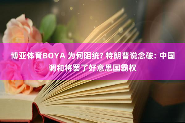 博亚体育BOYA 为何阻统? 特朗普说念破: 中国调和将罢了好意思国霸权