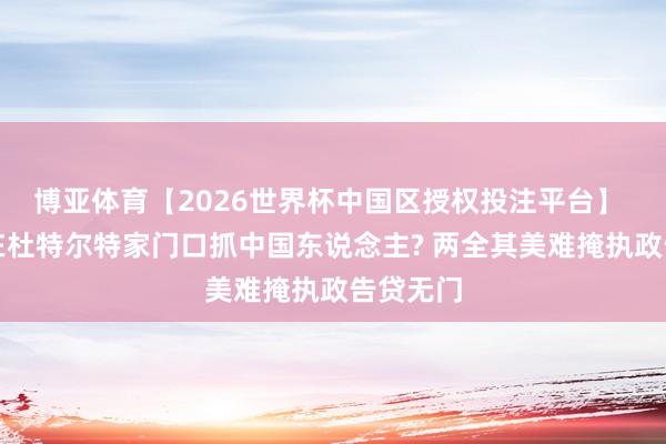博亚体育【2026世界杯中国区授权投注平台】 菲总统在杜特尔特家门口抓中国东说念主? 两全其美难掩执政告贷无门