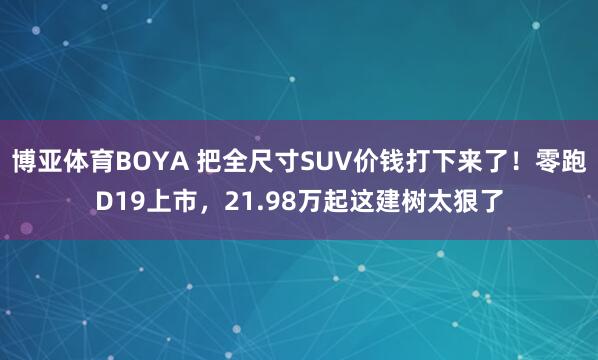 博亚体育BOYA 把全尺寸SUV价钱打下来了！零跑D19上市，21.98万起这建树太狠了