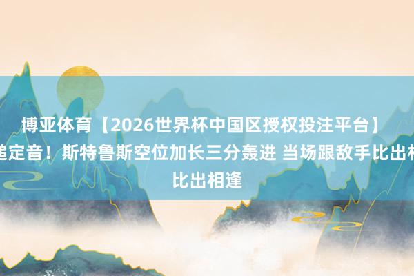 博亚体育【2026世界杯中国区授权投注平台】 一槌定音！斯特鲁斯空位加长三分轰进 当场跟敌手比出相逢
