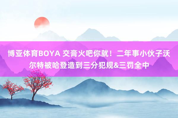 博亚体育BOYA 交膏火吧你就！二年事小伙子沃尔特被哈登造到三分犯规&三罚全中