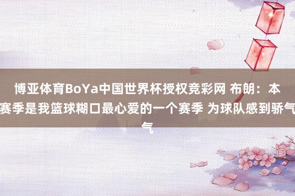 博亚体育BoYa中国世界杯授权竞彩网 布朗：本赛季是我篮球糊口最心爱的一个赛季 为球队感到骄气