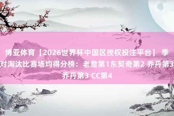 博亚体育【2026世界杯中国区授权投注平台】 季后赛面对淘汰比赛场均得分榜：老詹第1东契奇第2 乔丹第3 CC第4