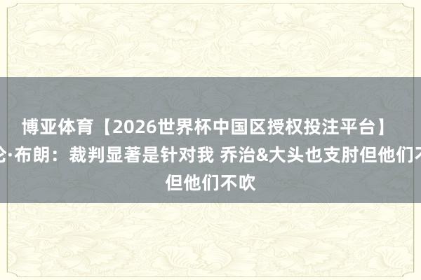 博亚体育【2026世界杯中国区授权投注平台】 杰伦·布朗：裁判显著是针对我 乔治&大头也支肘但他们不吹