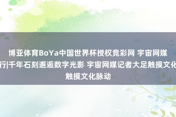 博亚体育BoYa中国世界杯授权竞彩网 宇宙网媒重庆行|千年石刻邂逅数字光影 宇宙网媒记者大足触摸文化脉动