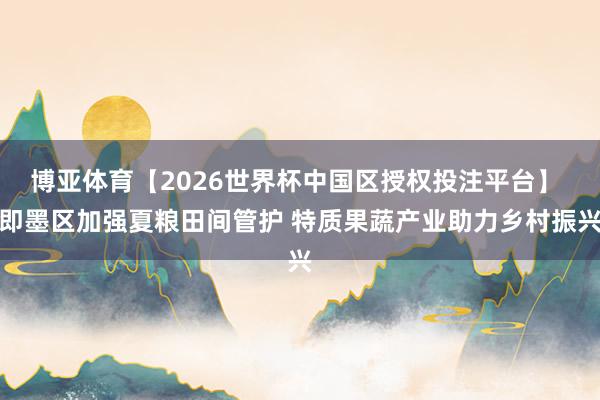 博亚体育【2026世界杯中国区授权投注平台】 即墨区加强夏粮田间管护 特质果蔬产业助力乡村振兴