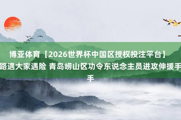 博亚体育【2026世界杯中国区授权投注平台】 路遇大家遇险 青岛崂山区功令东说念主员进攻伸援手