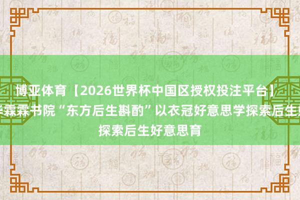 博亚体育【2026世界杯中国区授权投注平台】 广州新华霖霖书院“东方后生斟酌”以衣冠好意思学探索后生好意思育
