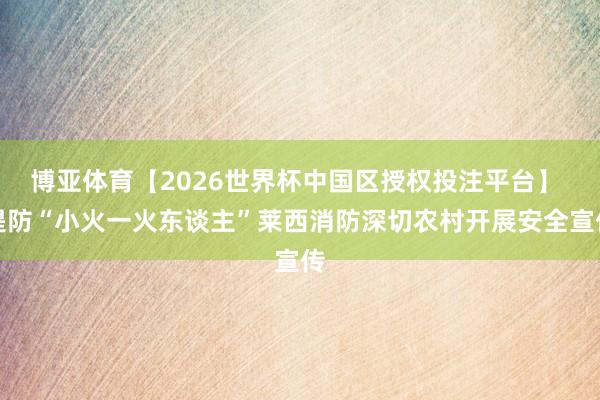 博亚体育【2026世界杯中国区授权投注平台】 提防“小火一火东谈主”莱西消防深切农村开展安全宣传