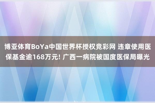 博亚体育BoYa中国世界杯授权竞彩网 违章使用医保基金逾168万元! 广西一病院被国度医保局曝光