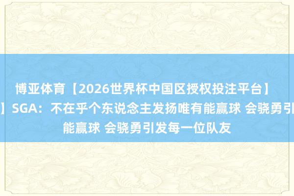 博亚体育【2026世界杯中国区授权投注平台】 【完好意思版】SGA：不在乎个东说念主发扬唯有能赢球 会骁勇引发每一位队友