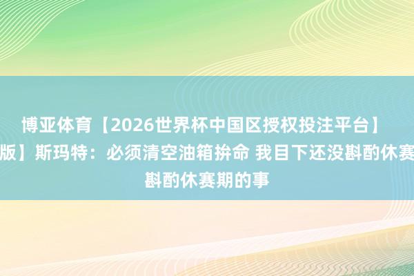 博亚体育【2026世界杯中国区授权投注平台】 【竣工版】斯玛特：必须清空油箱拚命 我目下还没斟酌休赛期的事