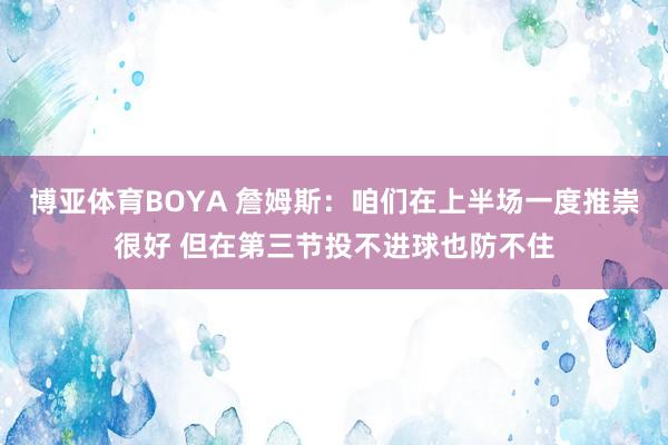 博亚体育BOYA 詹姆斯：咱们在上半场一度推崇很好 但在第三节投不进球也防不住