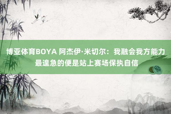 博亚体育BOYA 阿杰伊·米切尔：我融会我方能力 最遑急的便是站上赛场保执自信