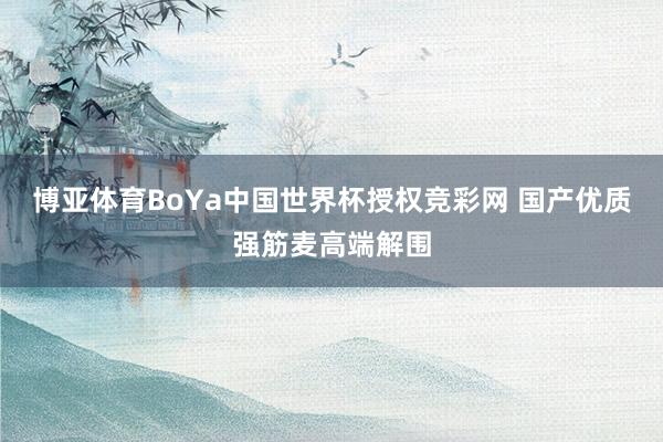 博亚体育BoYa中国世界杯授权竞彩网 国产优质强筋麦高端解围