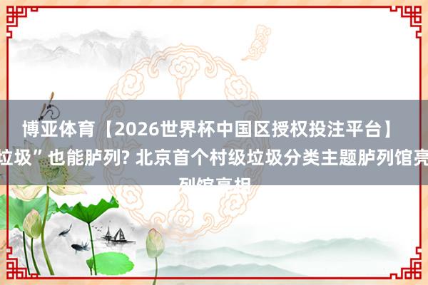 博亚体育【2026世界杯中国区授权投注平台】 “垃圾”也能胪列? 北京首个村级垃圾分类主题胪列馆亮相
