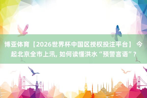 博亚体育【2026世界杯中国区授权投注平台】 今起北京全市上汛， 如何读懂洪水“预警言语”?