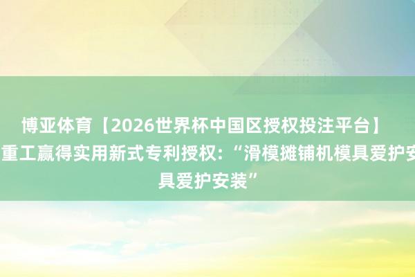 博亚体育【2026世界杯中国区授权投注平台】 铁建重工赢得实用新式专利授权: “滑模摊铺机模具爱护安装”